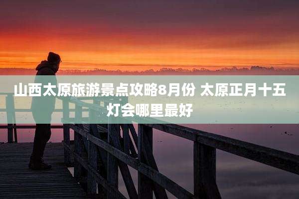 山西太原旅游景点攻略8月份 太原正月十五灯会哪里最好