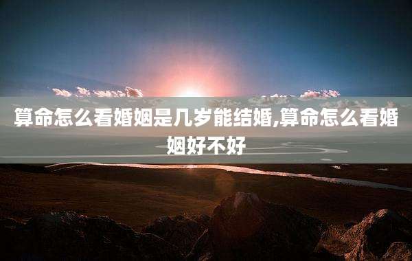 算命怎么看婚姻是几岁能结婚,算命怎么看婚姻好不好