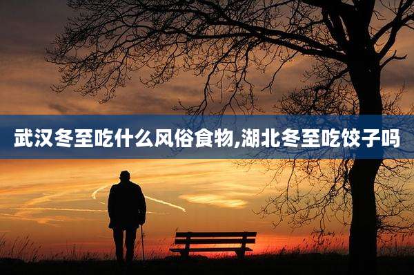 武汉冬至吃什么风俗食物,湖北冬至吃饺子吗