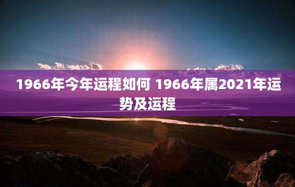1966年今年运程如何 1966年属2021年运势及运程