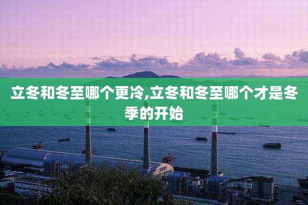 立冬和冬至哪个更冷,立冬和冬至哪个才是冬季的开始