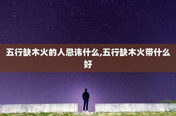 五行缺木火的人忌讳什么,五行缺木火带什么好