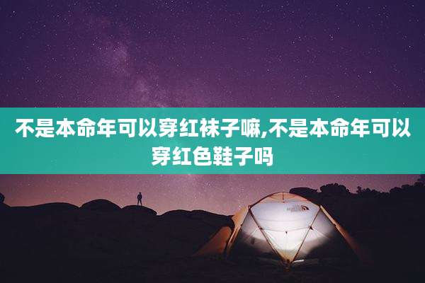 不是本命年可以穿红袜子嘛,不是本命年可以穿红色鞋子吗