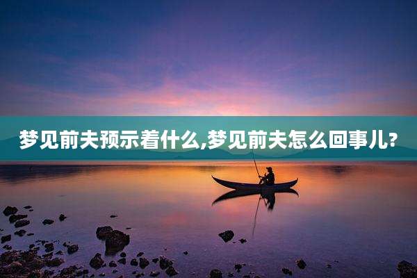 梦见前夫预示着什么,梦见前夫怎么回事儿?