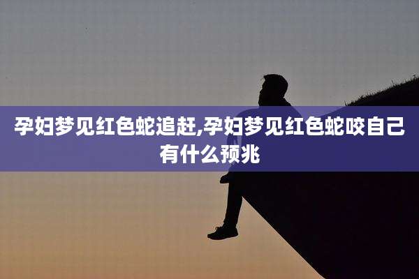 孕妇梦见红色蛇追赶,孕妇梦见红色蛇咬自己有什么预兆