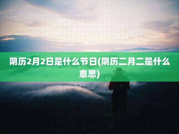 阴历2月2日是什么节日(阴历二月二是什么意思)