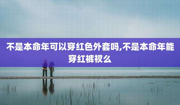 不是本命年可以穿红色外套吗,不是本命年能穿红裤衩么