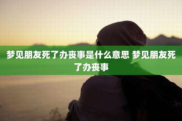 梦见朋友死了办丧事是什么意思 梦见朋友死了办丧事