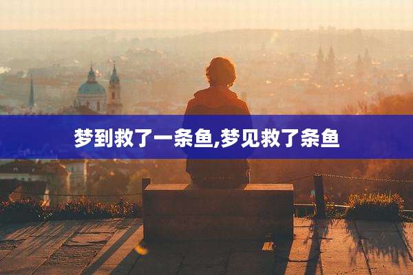梦到救了一条鱼,梦见救了条鱼