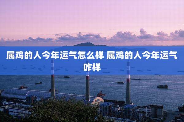 属鸡的人今年运气怎么样 属鸡的人今年运气咋样