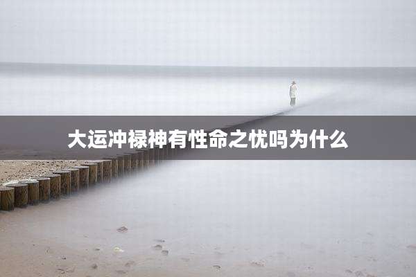 大运冲禄神有性命之忧吗为什么