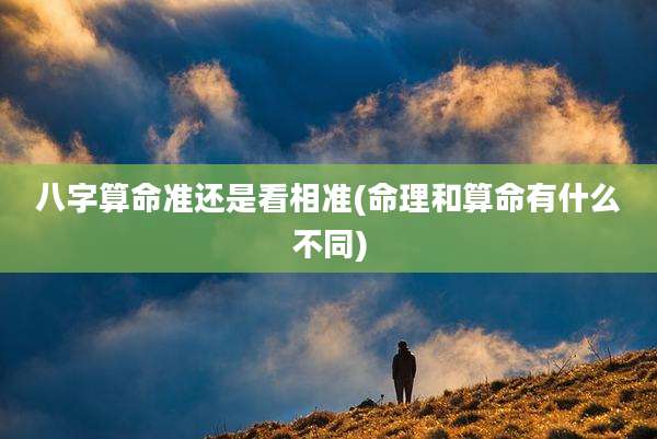 八字算命准还是看相准(命理和算命有什么不同)
