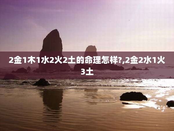 2金1木1水2火2土的命理怎样?,2金2水1火3土