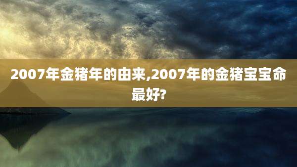 2007年金猪年的由来,2007年的金猪宝宝命最好?