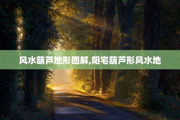 风水葫芦地形图解,阳宅葫芦形风水地