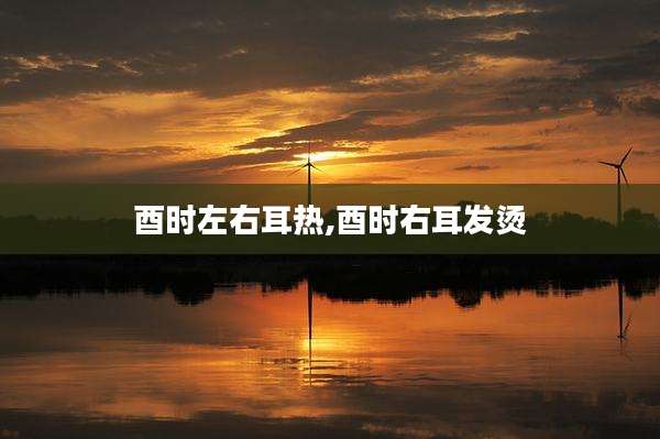 酉时左右耳热,酉时右耳发烫