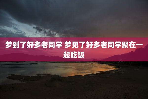 梦到了好多老同学 梦见了好多老同学聚在一起吃饭