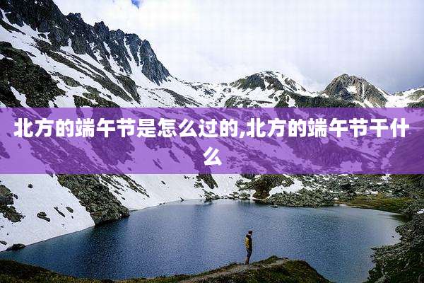 北方的端午节是怎么过的,北方的端午节干什么