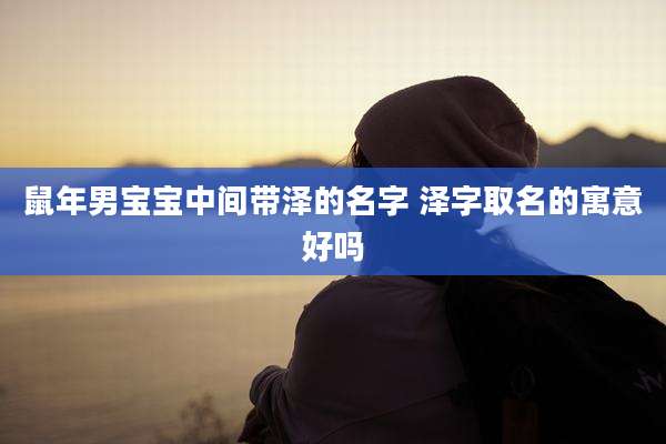 鼠年男宝宝中间带泽的名字 泽字取名的寓意好吗