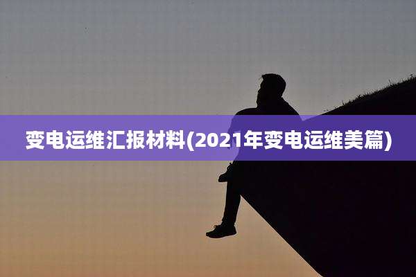 变电运维汇报材料(2021年变电运维美篇)