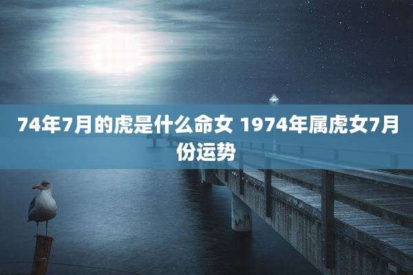 74年7月的虎是什么命女 1974年属虎女7月份运势