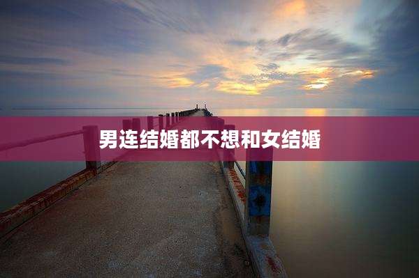 男连结婚都不想和女结婚