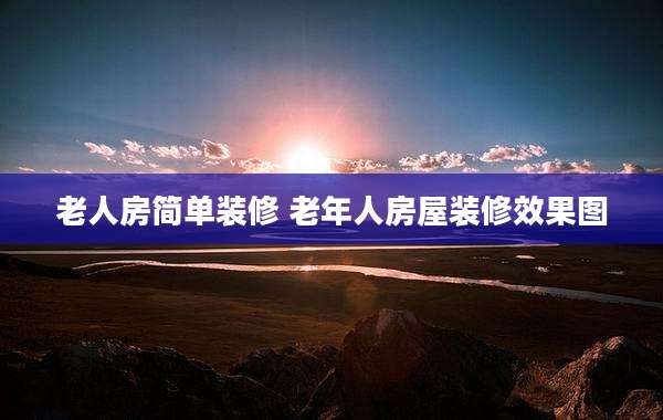 老人房简单装修 老年人房屋装修效果图