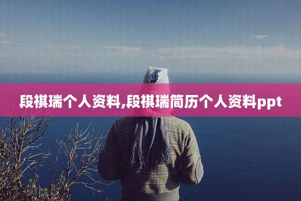 段祺瑞个人资料,段祺瑞简历个人资料ppt