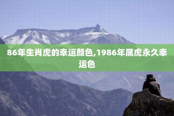 86年生肖虎的幸运颜色,1986年属虎永久幸运色