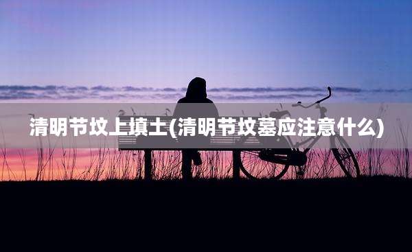 清明节坟上填土(清明节坟墓应注意什么)