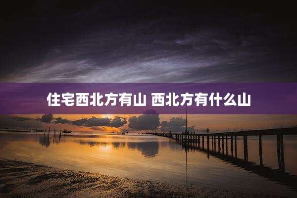 住宅西北方有山 西北方有什么山
