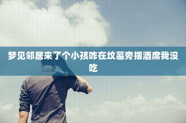 梦见邻居来了个小孩咋在坟墓旁摆酒席我没吃