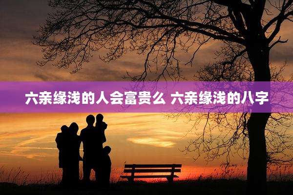 六亲缘浅的人会富贵么 六亲缘浅的八字