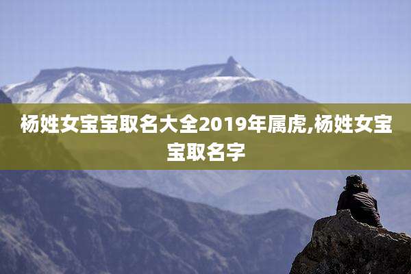 杨姓女宝宝取名大全2019年属虎,杨姓女宝宝取名字