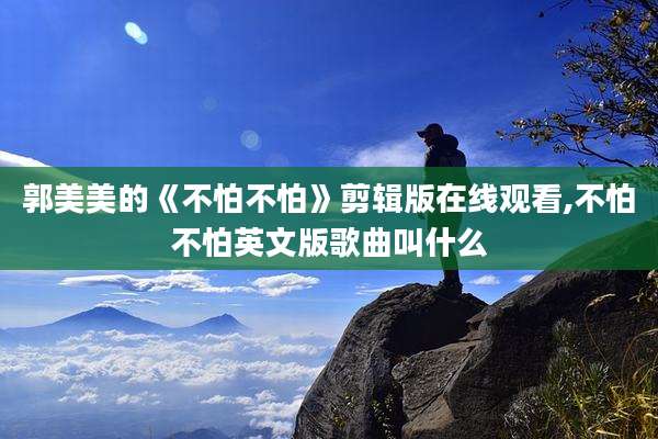 郭美美的《不怕不怕》剪辑版在线观看,不怕不怕英文版歌曲叫什么