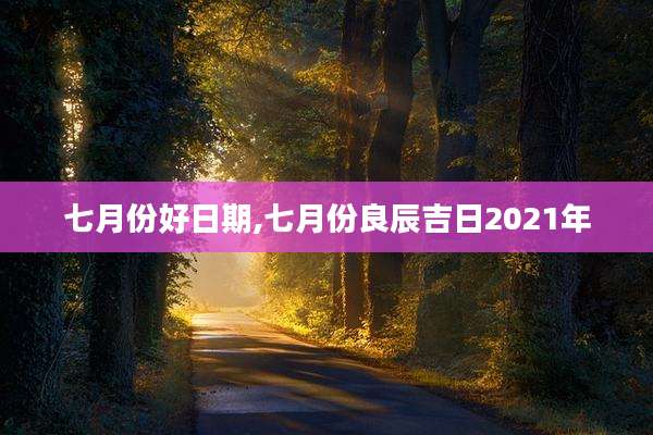 七月份好日期,七月份良辰吉日2021年