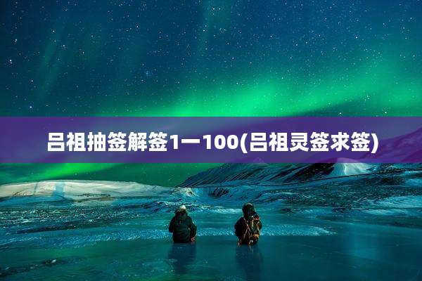 吕祖抽签解签1一100(吕祖灵签求签)
