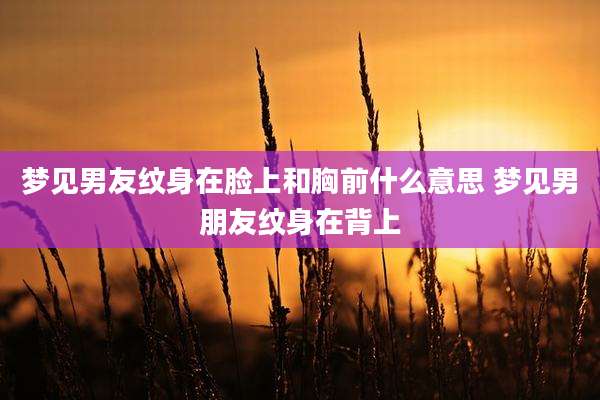 梦见男友纹身在脸上和胸前什么意思 梦见男朋友纹身在背上