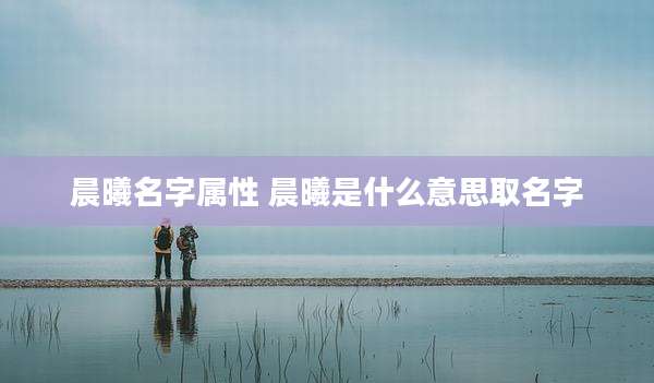 晨曦名字属性 晨曦是什么意思取名字