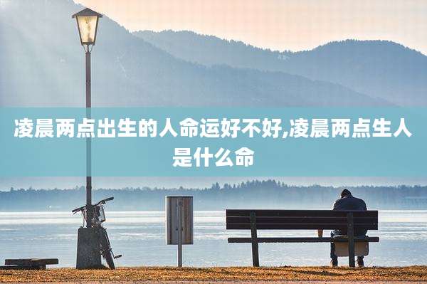 凌晨两点出生的人命运好不好,凌晨两点生人是什么命