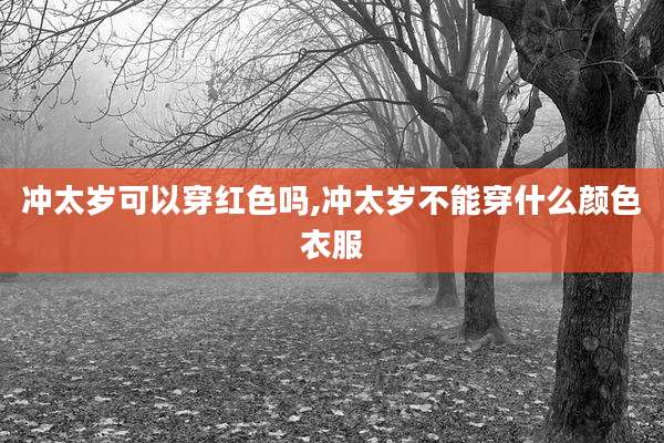 冲太岁可以穿红色吗,冲太岁不能穿什么颜色衣服