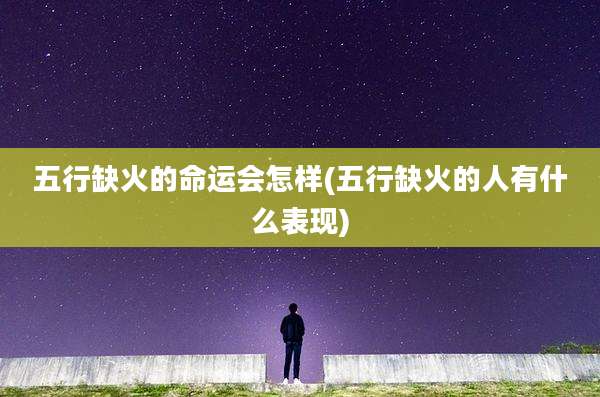 五行缺火的命运会怎样(五行缺火的人有什么表现)