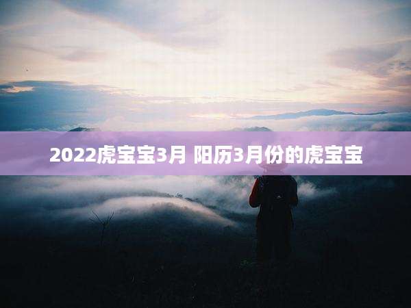 2022虎宝宝3月 阳历3月份的虎宝宝