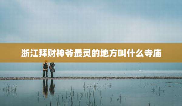 浙江拜财神爷最灵的地方叫什么寺庙
