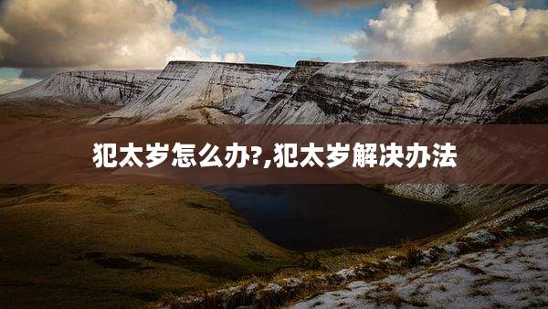 犯太岁怎么办?,犯太岁解决办法