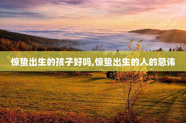 惊蛰出生的孩子好吗,惊蛰出生的人的忌讳