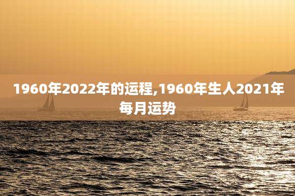 1960年2022年的运程,1960年生人2021年每月运势