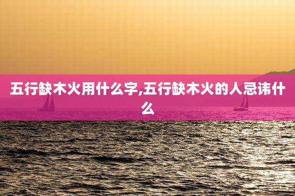 五行缺木火用什么字,五行缺木火的人忌讳什么