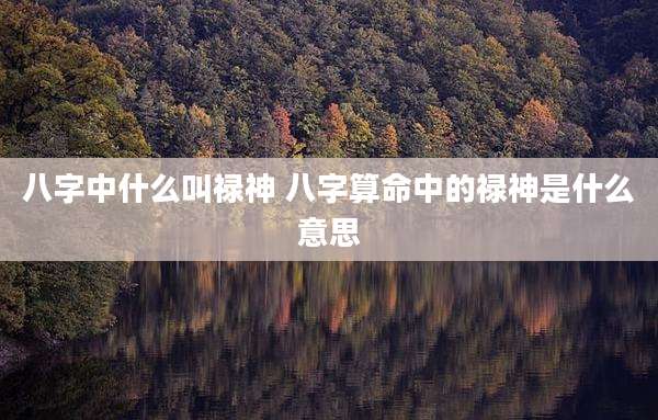 八字中什么叫禄神 八字算命中的禄神是什么意思