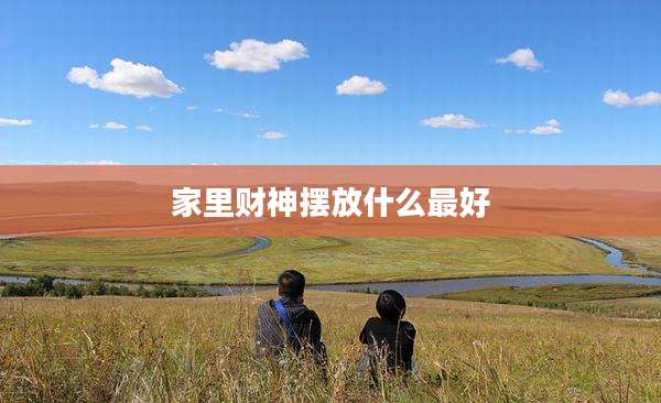 家里财神摆放什么最好